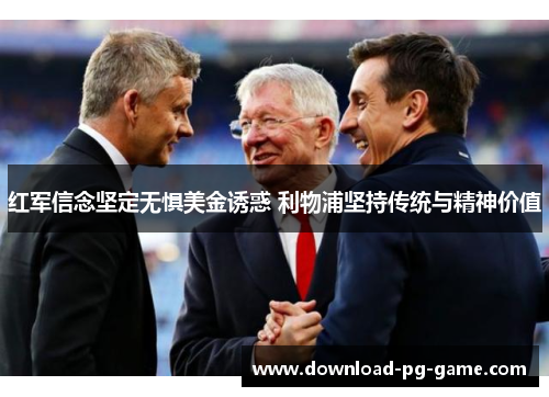 红军信念坚定无惧美金诱惑 利物浦坚持传统与精神价值