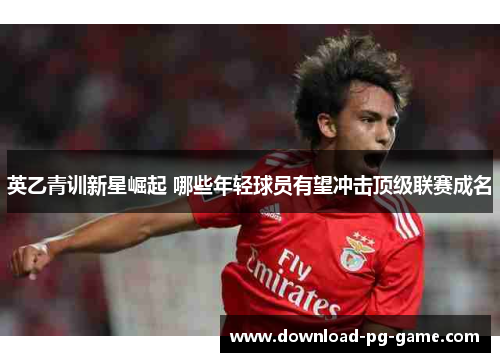 英乙青训新星崛起 哪些年轻球员有望冲击顶级联赛成名