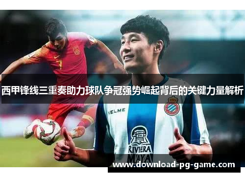 西甲锋线三重奏助力球队争冠强势崛起背后的关键力量解析