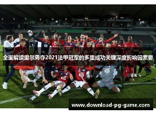 全面解读里尔勇夺2021法甲冠军的多重成功关键深度影响因素要