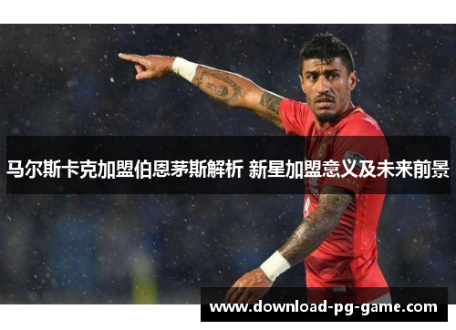 马尔斯卡克加盟伯恩茅斯解析 新星加盟意义及未来前景