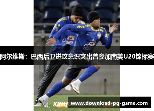 阿尔维斯：巴西后卫进攻意识突出曾参加南美U20锦标赛