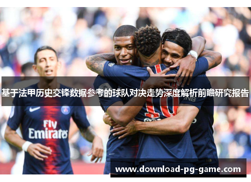 基于法甲历史交锋数据参考的球队对决走势深度解析前瞻研究报告