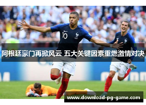 阿根廷豪门再掀风云 五大关键因素重燃激情对决