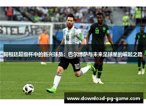 阿根廷超级杯中的新兴球员：巴尔博萨与未来足球星的崛起之路