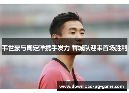 韦世豪与周定洋携手发力 蓉城队迎来首场胜利