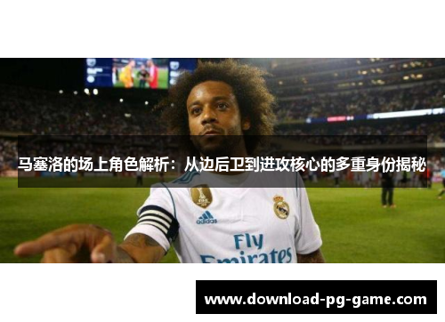 马塞洛的场上角色解析：从边后卫到进攻核心的多重身份揭秘