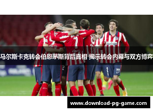 马尔斯卡克转会伯恩茅斯背后真相 揭示转会内幕与双方博弈