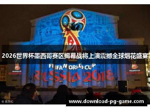 2026世界杯墨西哥赛区揭幕战将上演震撼全球烟花盛宴