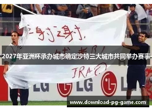 2027年亚洲杯承办城市确定沙特三大城市共同举办赛事