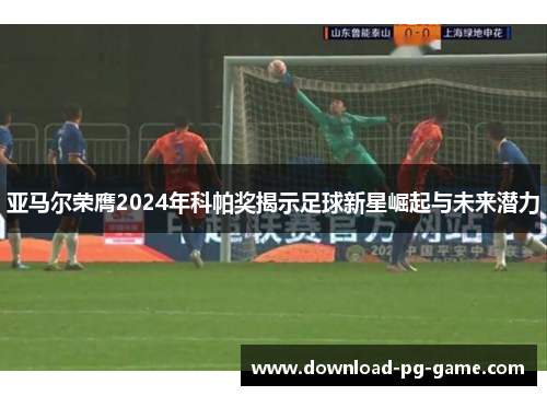 亚马尔荣膺2024年科帕奖揭示足球新星崛起与未来潜力